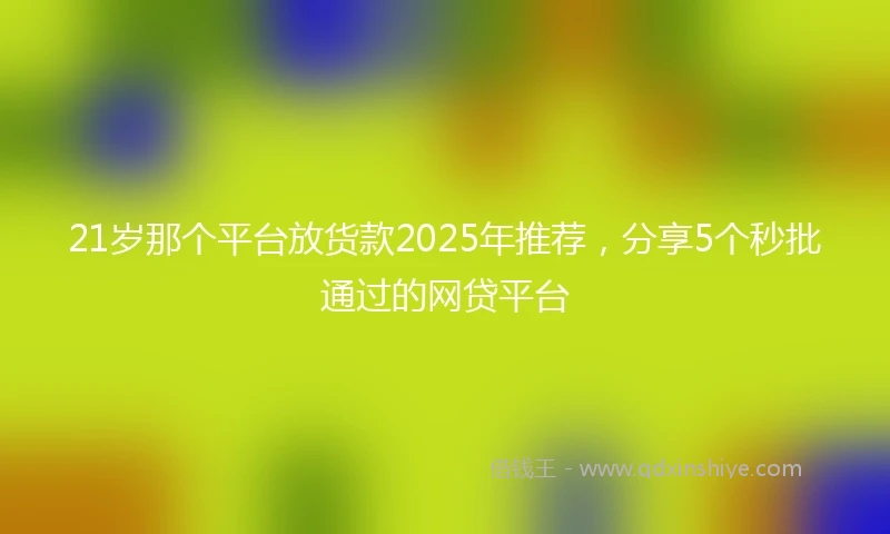 21岁那个平台放货款2025年推荐，分享5个秒批通过的网贷平台