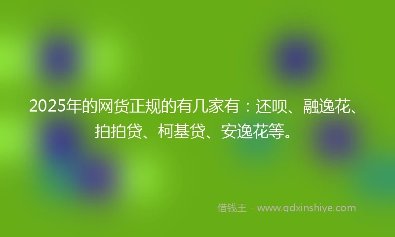 2025年的网货正规的有几家有：还呗、融逸花、拍拍贷、柯基贷、安逸花等。