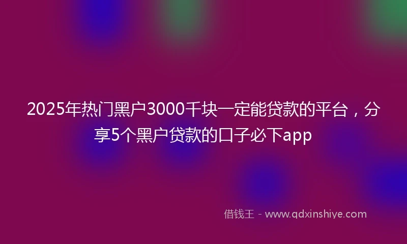 2025年热门黑户3000千块一定能贷款的平台，分享5个黑户贷款的口子必下app