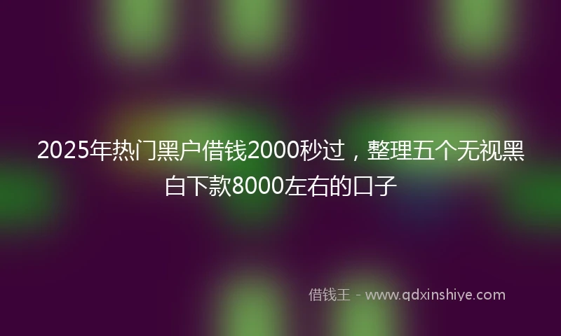2025年热门黑户借钱2000秒过，整理五个无视黑白下款8000左右的口子