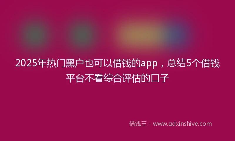 2025年热门黑户也可以借钱的app，总结5个借钱平台不看综合评估的口子