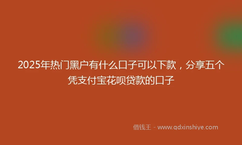 2025年热门黑户有什么口子可以下款，分享五个凭支付宝花呗贷款的口子