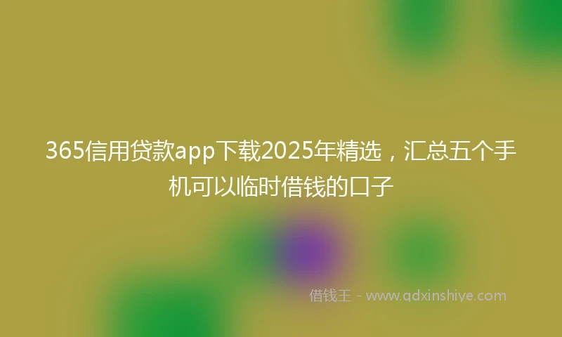 365信用贷款app下载2025年精选,汇总五个手机可以临时借钱的口子