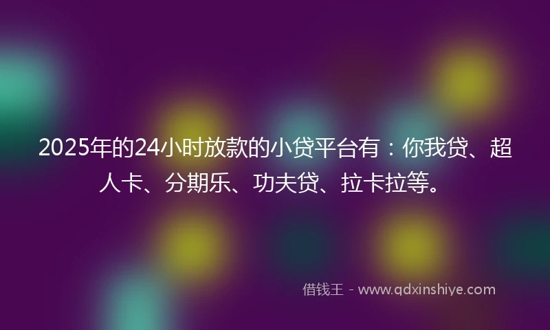 2025年的24小时放款的小贷平台有：你我贷、超人卡、分期乐、功夫贷、拉卡拉等。