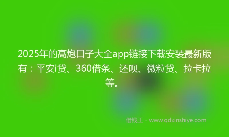 2025年的高炮口子大全app链接下载安装最新版有：平安i贷、360借条、还呗、微粒贷、拉卡拉等。