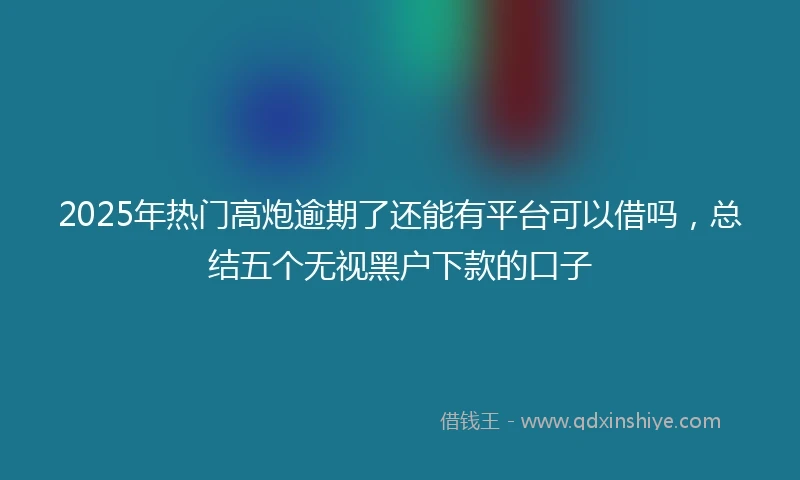 2025年热门高炮逾期了还能有平台可以借吗，总结五个无视黑户下款的口子