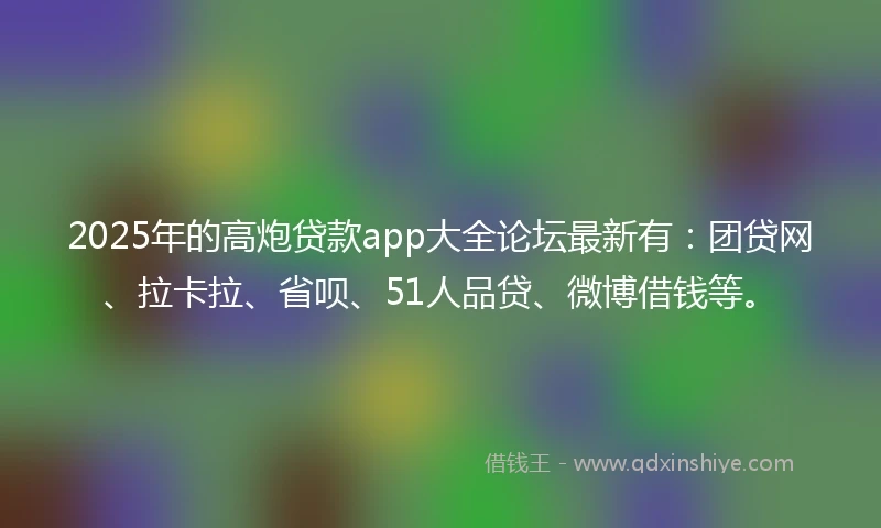 2025年的高炮贷款app大全论坛最新有：团贷网、拉卡拉、省呗、51人品贷、微博借钱等。