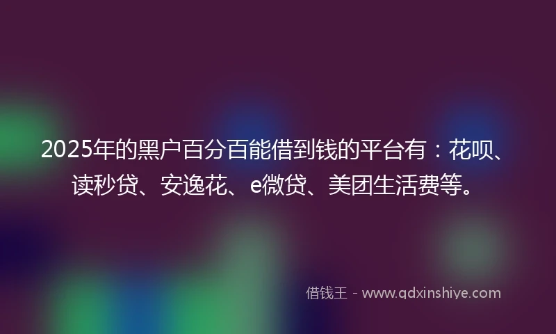 2025年的黑户百分百能借到钱的平台有：花呗、读秒贷、安逸花、e微贷、美团生活费等。