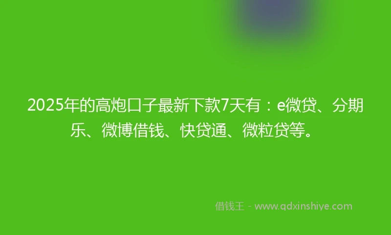 2025年的高炮口子最新下款7天有：e微贷、分期乐、微博借钱、快贷通、微粒贷等。
