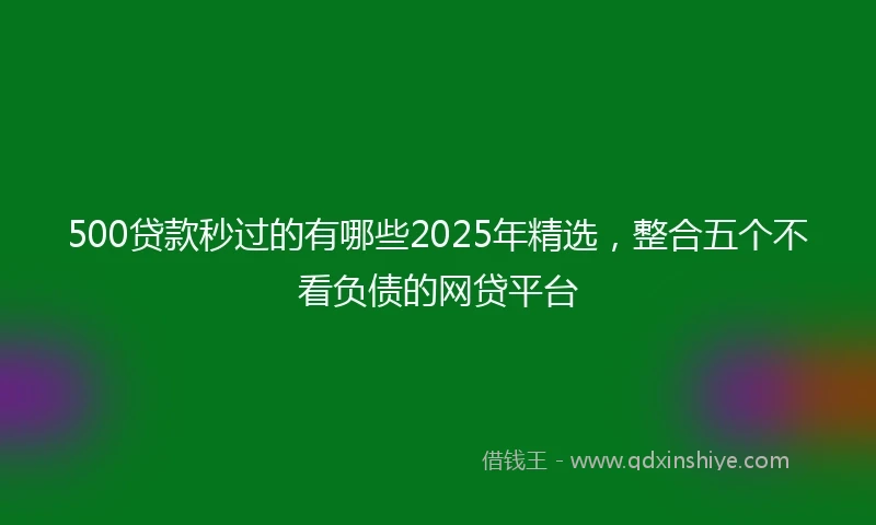 500贷款秒过的有哪些2025年精选，整合五个不看负债的网贷平台