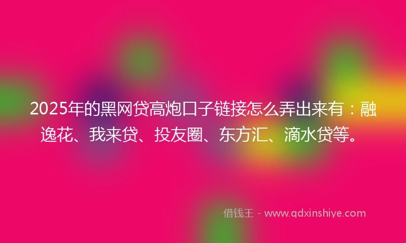 2025年的黑网贷高炮口子链接怎么弄出来有：融逸花、我来贷、投友圈、东方汇、滴水贷等。
