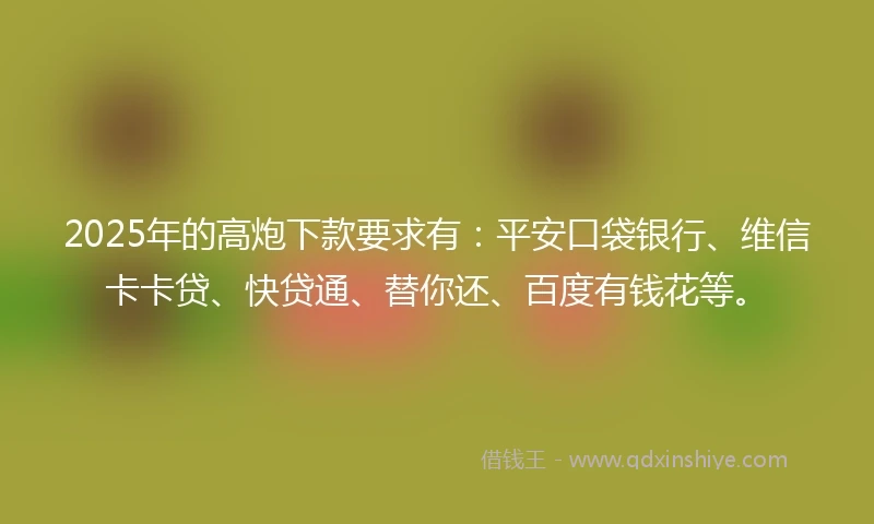 2025年的高炮下款要求有：平安口袋银行、维信卡卡贷、快贷通、替你还、百度有钱花等。