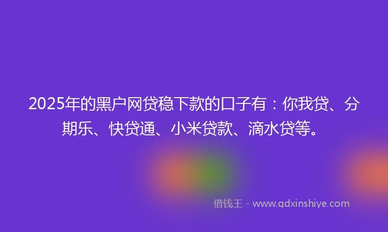 2025年的黑户网贷稳下款的口子有：你我贷、分期乐、快贷通、小米贷款、滴水贷等。
