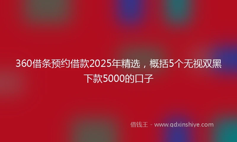 360借条预约借款2025年精选，概括5个无视双黑下款5000的口子