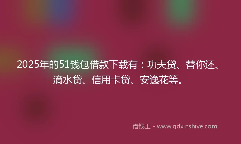 2025年的51钱包借款下载有：功夫贷、替你还、滴水贷、信用卡贷、安逸花等。