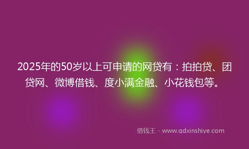 2025年的50岁以上可申请的网贷有：拍拍贷、团贷网、微博借钱、度小满金融、小花钱包等。