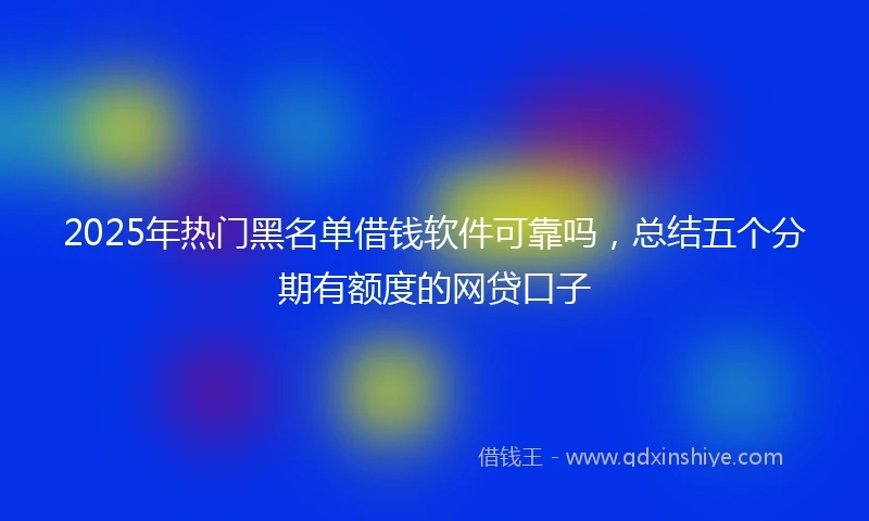 2025年热门黑名单借钱软件可靠吗，总结五个分期有额度的网贷口子