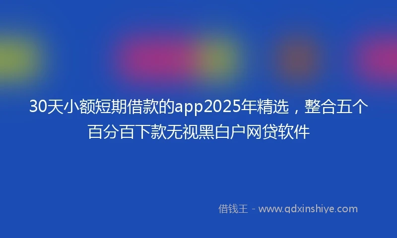30天小额短期借款的app2025年精选，整合五个百分百下款无视黑白户网贷软件