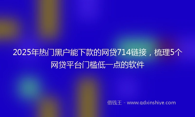 2025年热门黑户能下款的网贷714链接，梳理5个网贷平台门槛低一点的软件