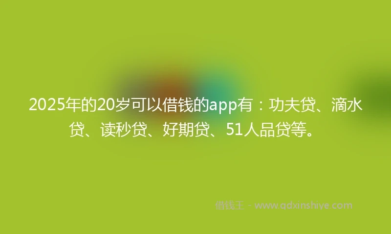 2025年的20岁可以借钱的app有：功夫贷、滴水贷、读秒贷、好期贷、51人品贷等。