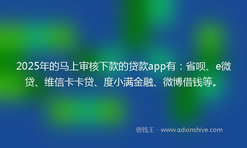 2025年的马上审核下款的贷款app有：省呗、e微贷、维信卡卡贷、度小满金融、微博借钱等。