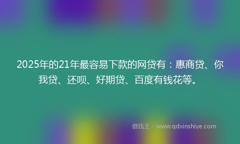 2025年的21年最容易下款的网贷有：惠商贷、你我贷、还呗、好期贷、百度有钱花等。
