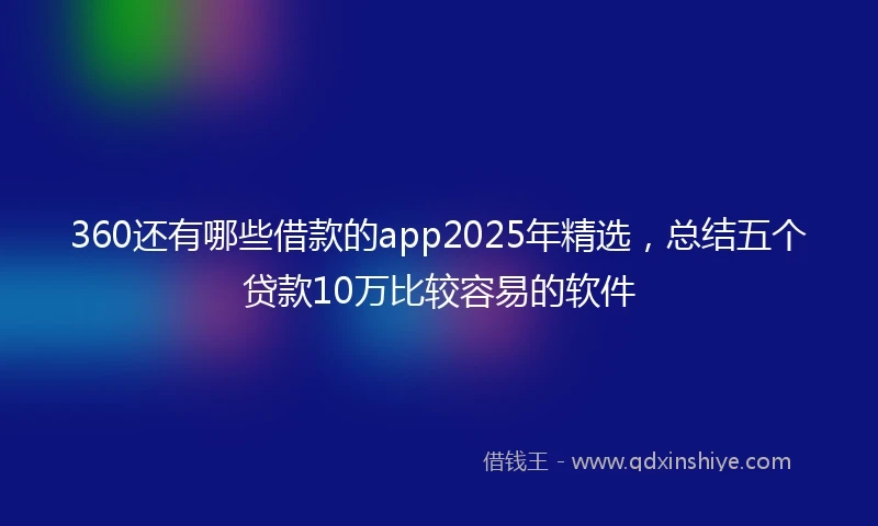360还有哪些借款的app2025年精选，总结五个贷款10万比较容易的软件