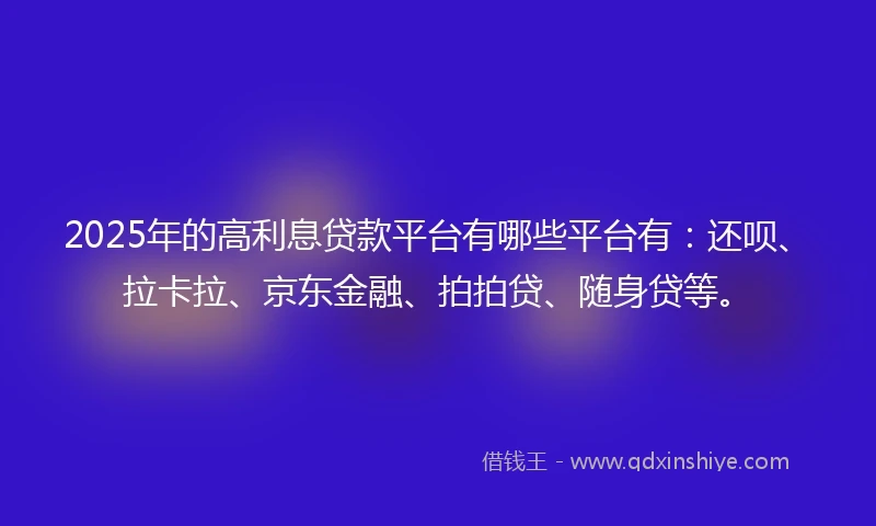 2025年的高利息贷款平台有哪些平台有：还呗、拉卡拉、京东金融、拍拍贷、随身贷等。