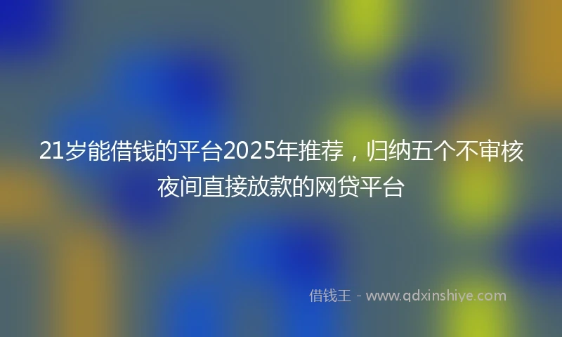 21岁能借钱的平台2025年推荐，归纳五个不审核夜间直接放款的网贷平台