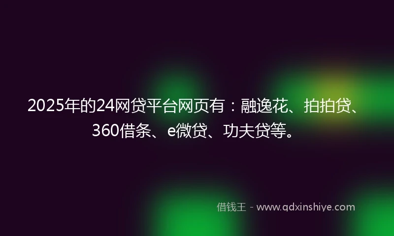 2025年的24网贷平台网页有：融逸花、拍拍贷、360借条、e微贷、功夫贷等。
