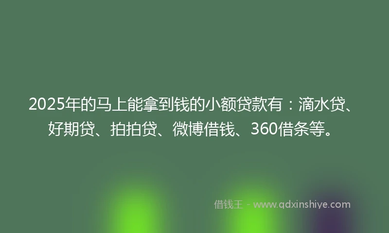 2025年的马上能拿到钱的小额贷款有：滴水贷、好期贷、拍拍贷、微博借钱、360借条等。