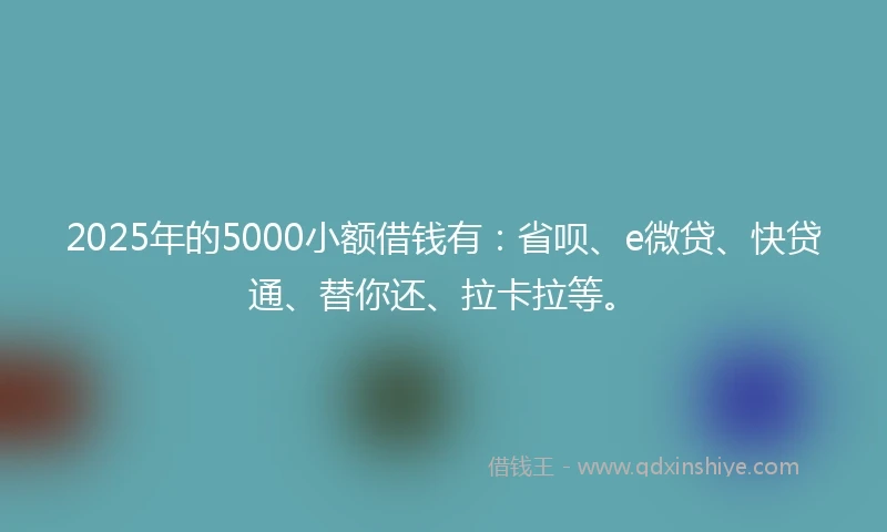 2025年的5000小额借钱有：省呗、e微贷、快贷通、替你还、拉卡拉等。