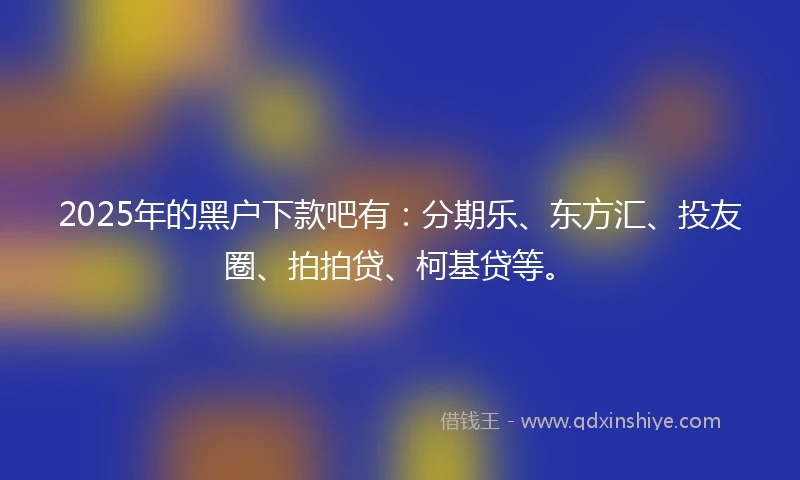 2025年的黑户下款吧有：分期乐、东方汇、投友圈、拍拍贷、柯基贷等。