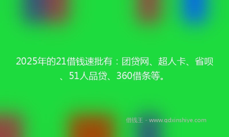 2025年的21借钱速批有：团贷网、超人卡、省呗、51人品贷、360借条等。
