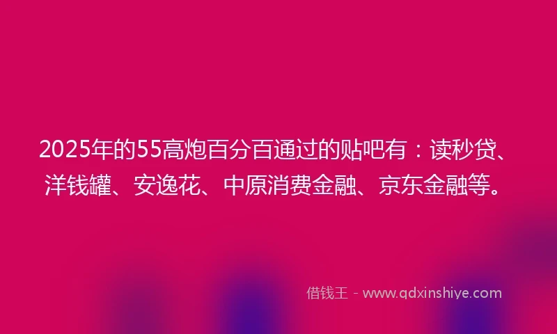 2025年的55高炮百分百通过的贴吧有：读秒贷、洋钱罐、安逸花、中原消费金融、京东金融等。