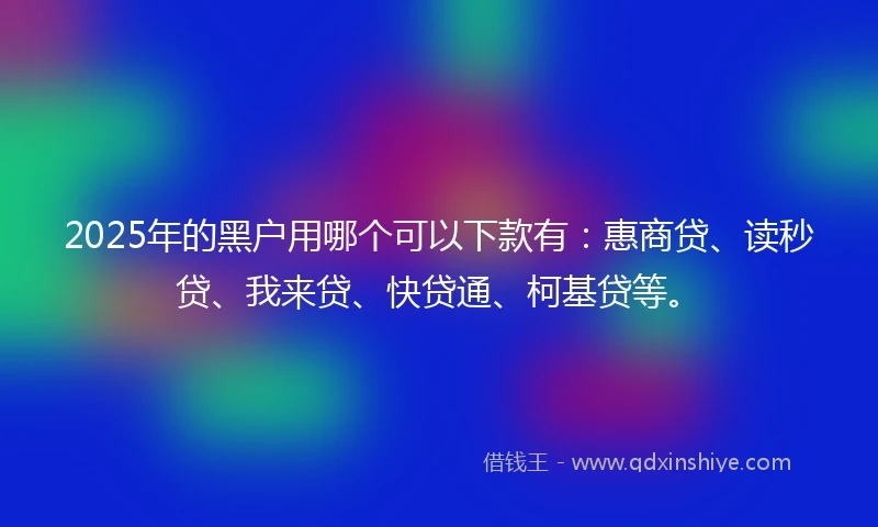 2025年的黑户用哪个可以下款有：惠商贷、读秒贷、我来贷、快贷通、柯基贷等。