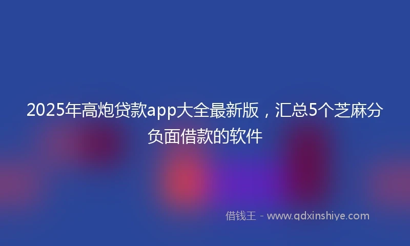 2025年高炮贷款app大全最新版，汇总5个芝麻分负面借款的软件