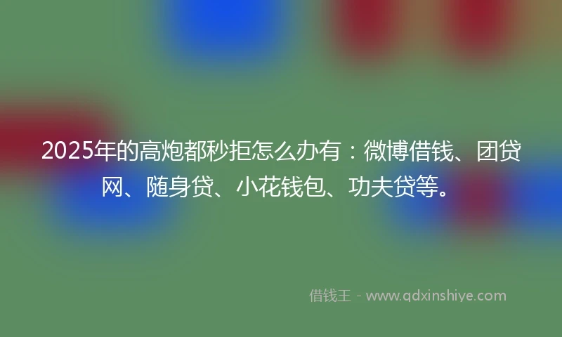 2025年的高炮都秒拒怎么办有：微博借钱、团贷网、随身贷、小花钱包、功夫贷等。