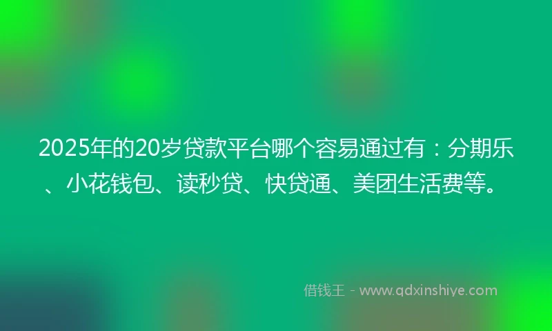 2025年的20岁贷款平台哪个容易通过有：分期乐、小花钱包、读秒贷、快贷通、美团生活费等。
