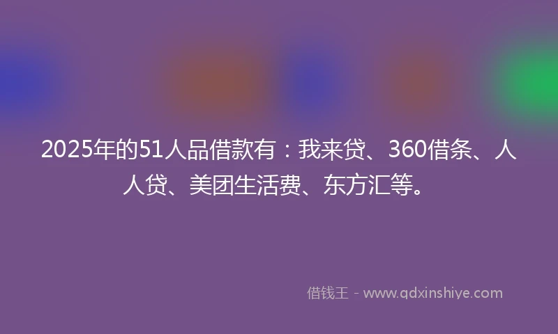 2025年的51人品借款有：我来贷、360借条、人人贷、美团生活费、东方汇等。