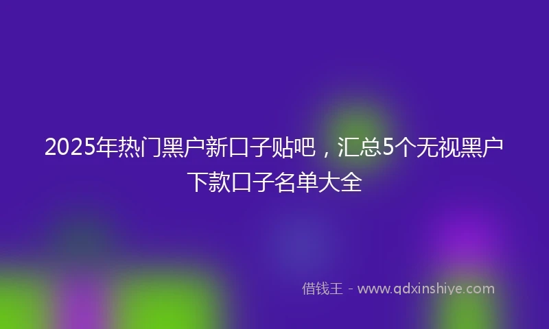 2025年热门黑户新口子贴吧，汇总5个无视黑户下款口子名单大全