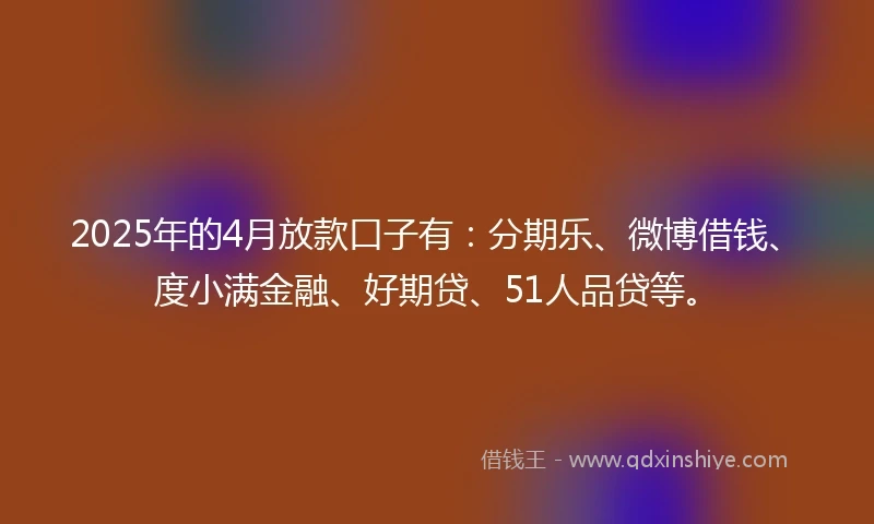 2025年的4月放款口子有：分期乐、微博借钱、度小满金融、好期贷、51人品贷等。
