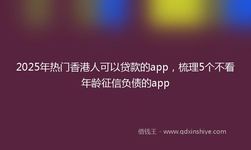 2025年热门香港人可以贷款的app，梳理5个不看年龄征信负债的app