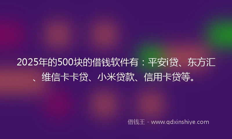2025年的500块的借钱软件有：平安i贷、东方汇、维信卡卡贷、小米贷款、信用卡贷等。