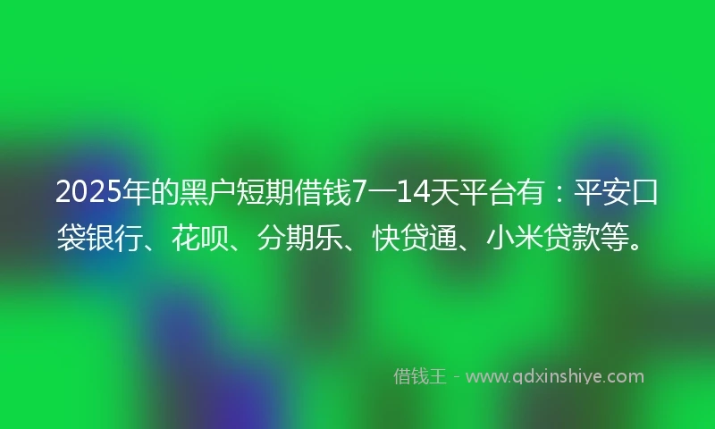 2025年的黑户短期借钱7一14天平台有：平安口袋银行、花呗、分期乐、快贷通、小米贷款等。
