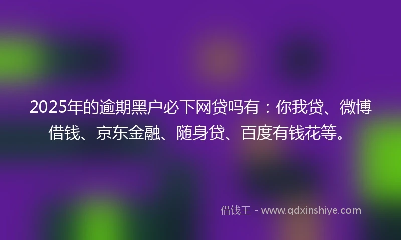 2025年的逾期黑户必下网贷吗有：你我贷、微博借钱、京东金融、随身贷、百度有钱花等。