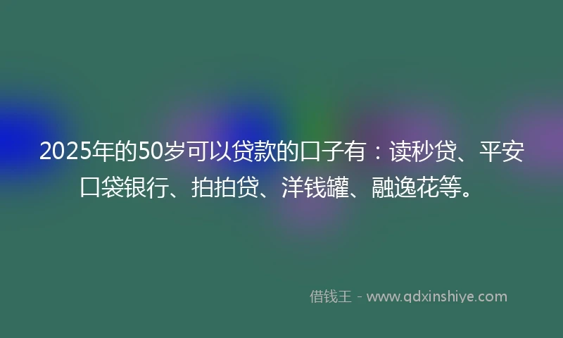 2025年的50岁可以贷款的口子有：读秒贷、平安口袋银行、拍拍贷、洋钱罐、融逸花等。