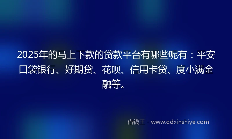 2025年的马上下款的贷款平台有哪些呢有：平安口袋银行、好期贷、花呗、信用卡贷、度小满金融等。