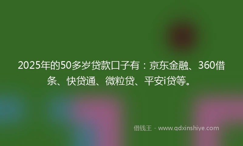 2025年的50多岁贷款口子有：京东金融、360借条、快贷通、微粒贷、平安i贷等。