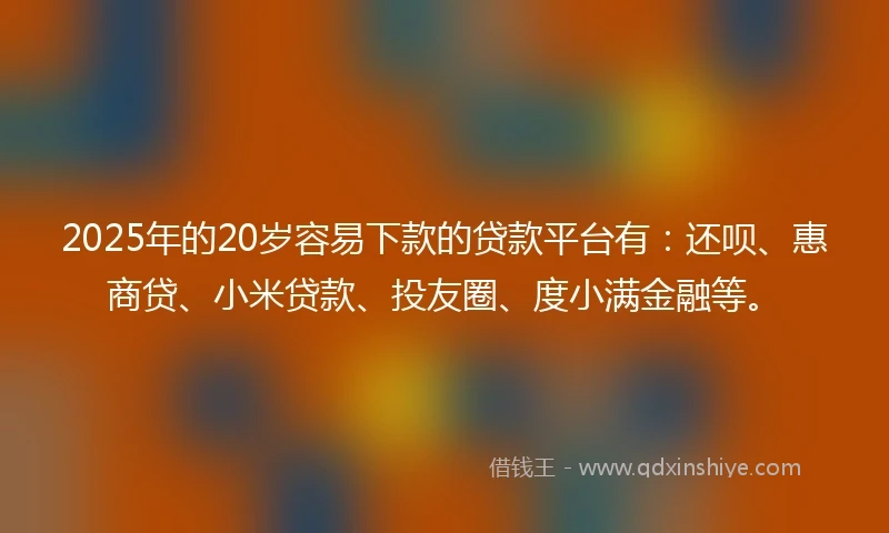 2025年的20岁容易下款的贷款平台有：还呗、惠商贷、小米贷款、投友圈、度小满金融等。